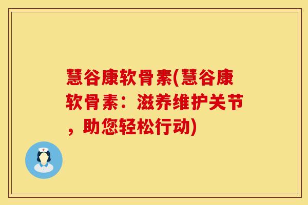 慧谷康软骨素(慧谷康软骨素：滋养维护关节，助您轻松行动)