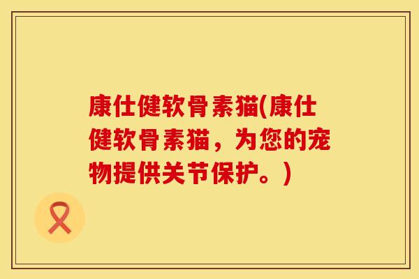 康仕健软骨素猫(康仕健软骨素猫，为您的宠物提供关节保护。)