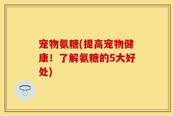 宠物氨糖(提高宠物健康！了解氨糖的5大好处)