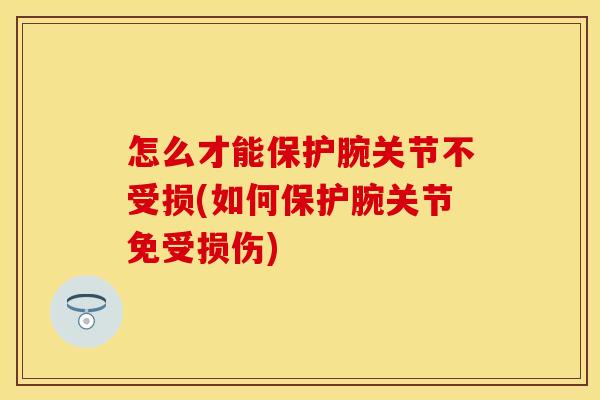 怎么才能保护腕关节不受损(如何保护腕关节免受损伤)
