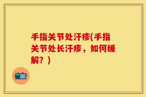 手指关节处汗疹(手指关节处长汗疹，如何缓解？)