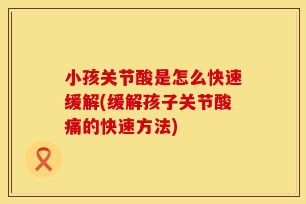 小孩关节酸是怎么快速缓解(缓解孩子关节酸痛的快速方法)