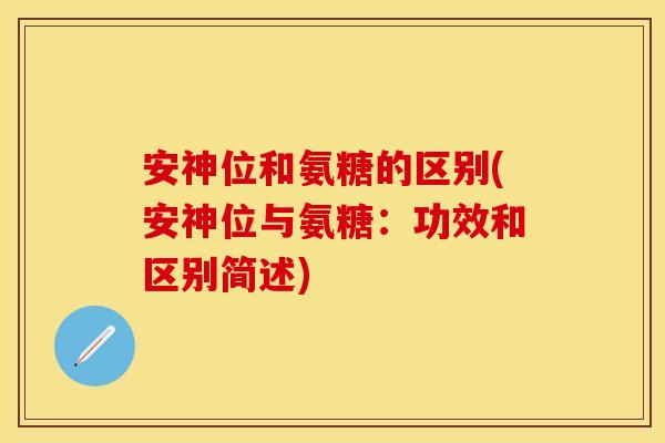 安神位和氨糖的区别(安神位与氨糖：功效和区别简述)