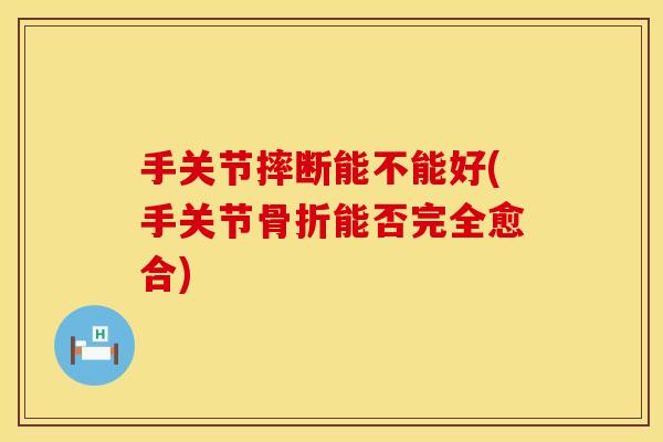 手关节摔断能不能好(手关节骨折能否完全愈合)