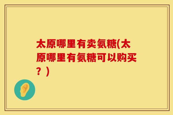 太原哪里有卖氨糖(太原哪里有氨糖可以购买？)