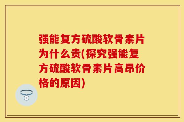 强能复方硫酸软骨素片为什么贵(探究强能复方硫酸软骨素片高昂价格的原因)