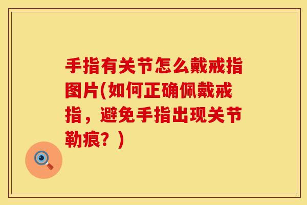 手指有关节怎么戴戒指图片(如何正确佩戴戒指，避免手指出现关节勒痕？)