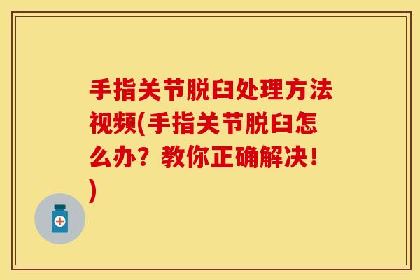 手指关节脱臼处理方法视频(手指关节脱臼怎么办？教你正确解决！)