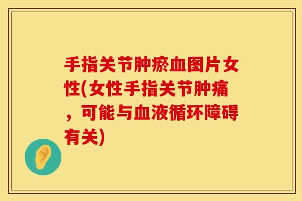 手指关节肿瘀血图片女性(女性手指关节肿痛，可能与血液循环障碍有关)