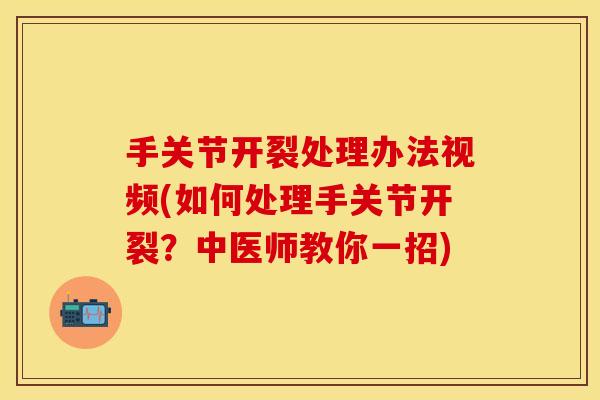 手关节开裂处理办法视频(如何处理手关节开裂？中医师教你一招)