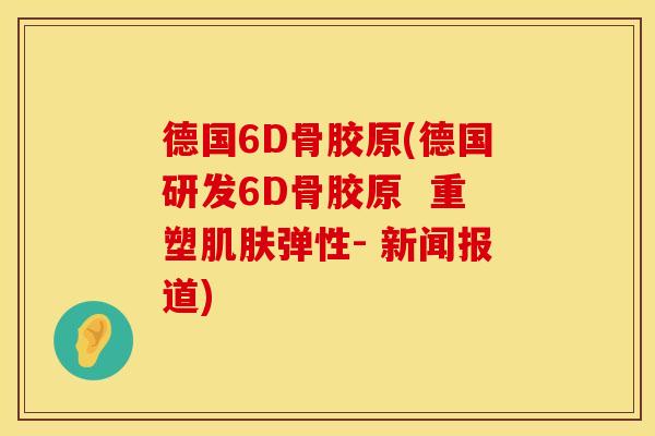 德国6D骨胶原(德国研发6D骨胶原  重塑肌肤弹性- 新闻报道)