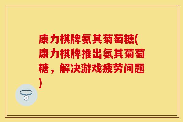康力棋牌氨其菊萄糖(康力棋牌推出氨其菊萄糖，解决游戏疲劳问题)