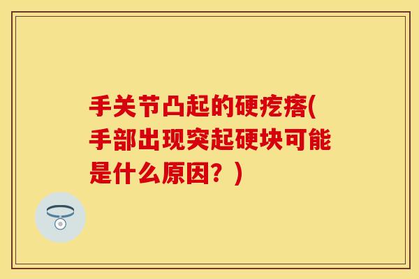 手关节凸起的硬疙瘩(手部出现突起硬块可能是什么原因?) 手关节凸起的硬疙瘩(手部出现突起硬块可能是什么原因?)