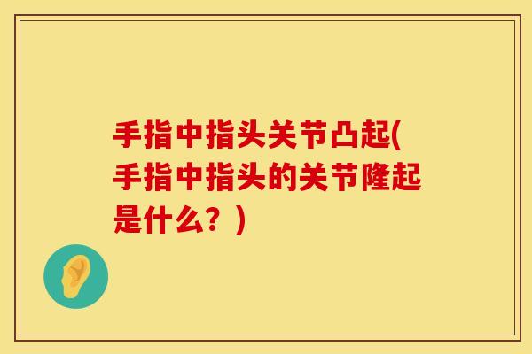 手指中指头关节凸起(手指中指头的关节隆起是什么？)