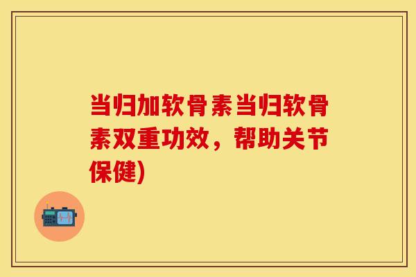 当归加软骨素当归软骨素双重功效，帮助关节保健)