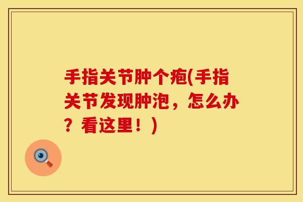 手指关节肿个疱(手指关节发现肿泡，怎么办？看这里！)
