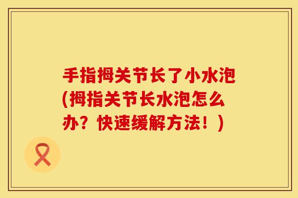 手指拇关节长了小水泡(拇指关节长水泡怎么办？快速缓解方法！)