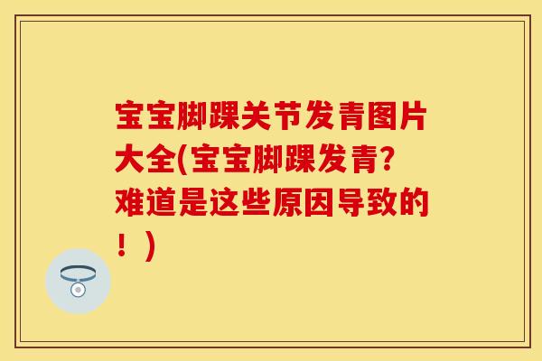 宝宝脚踝关节发青图片大全(宝宝脚踝发青？难道是这些原因导致的！)