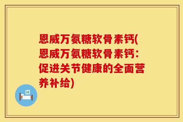 恩威万氨糖软骨素钙(恩威万氨糖软骨素钙：促进关节健康的全面营养补给)