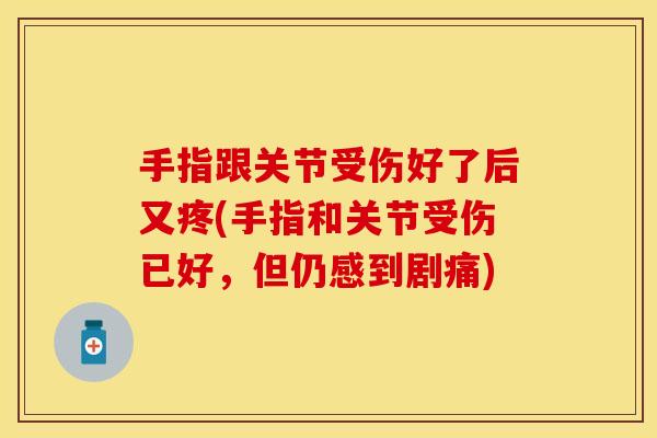 手指跟关节受伤好了后又疼(手指和关节受伤已好，但仍感到剧痛)