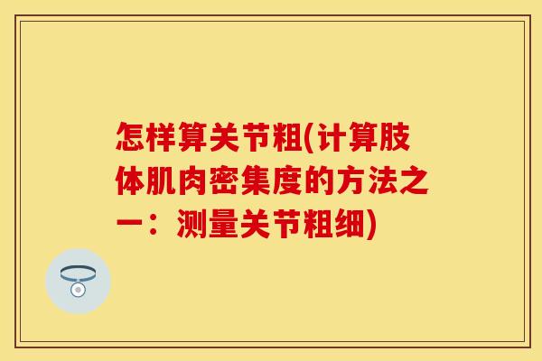 怎样算关节粗(计算肢体肌肉密集度的方法之一：测量关节粗细)
