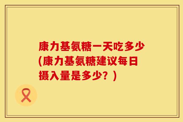康力基氨糖一天吃多少(康力基氨糖建议每日摄入量是多少？)