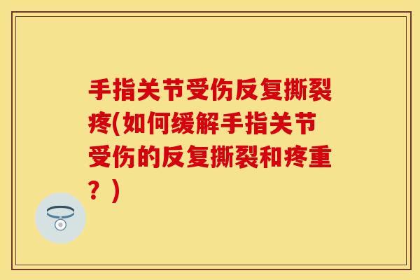 手指关节受伤反复撕裂疼(如何缓解手指关节受伤的反复撕裂和疼重？)