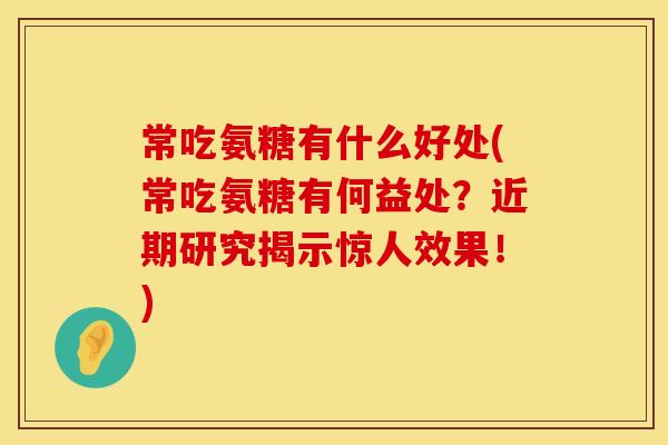 常吃氨糖有什么好处(常吃氨糖有何益处?近期研究揭示惊人效果!) 常吃氨糖有什么好处(常吃氨糖有何益处?近期研究揭示惊人效果!)