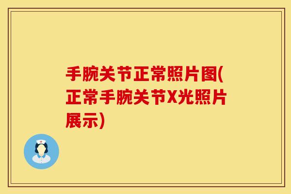 手腕关节正常照片图(正常手腕关节X光照片展示)