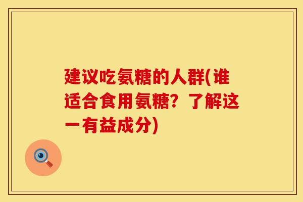 建议吃氨糖的人群(谁适合食用氨糖？了解这一有益成分)