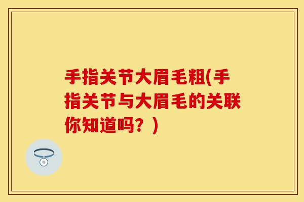 手指关节大眉毛粗(手指关节与大眉毛的关联你知道吗?) 手指关节大眉毛粗(手指关节与大眉毛的关联你知道吗?)