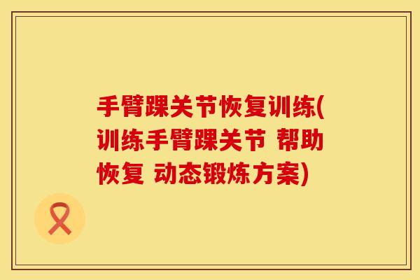 手臂踝关节恢复训练(训练手臂踝关节 帮助恢复 动态锻炼方案)