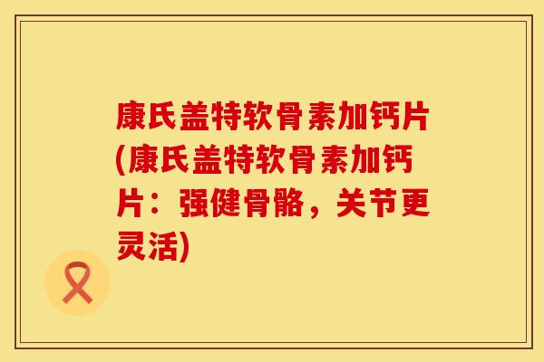 康氏盖特软骨素加钙片(康氏盖特软骨素加钙片：强健骨骼，关节更灵活)