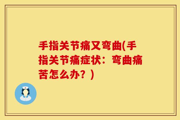 手指关节痛又弯曲(手指关节痛症状：弯曲痛苦怎么办？)