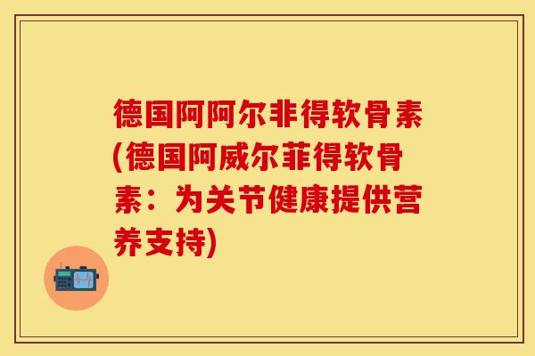 德国阿阿尔非得软骨素(德国阿威尔菲得软骨素：为关节健康提供营养支持)