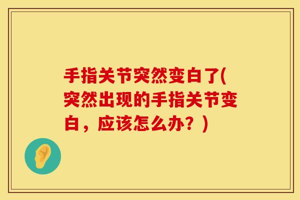 手指关节突然变白了(突然出现的手指关节变白，应该怎么办？)
