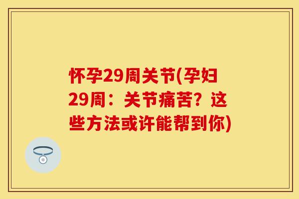 怀孕29周关节(孕妇29周：关节痛苦？这些方法或许能帮到你)