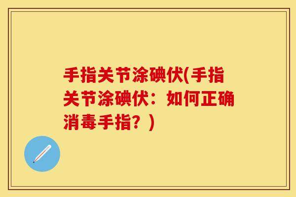 手指关节涂碘伏(手指关节涂碘伏：如何正确消毒手指？)