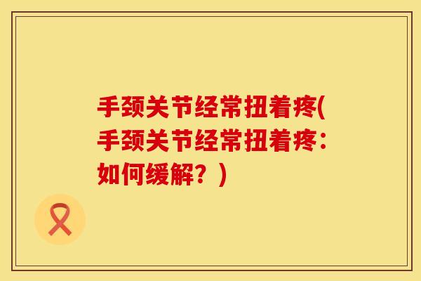 手颈关节经常扭着疼(手颈关节经常扭着疼：如何缓解？)