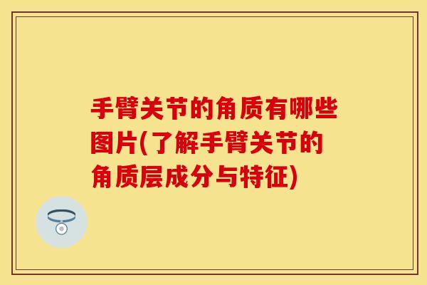 手臂关节的角质有哪些图片(了解手臂关节的角质层成分与特征)