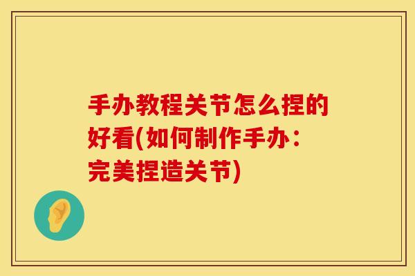 手办教程关节怎么捏的好看(如何制作手办：完美捏造关节)