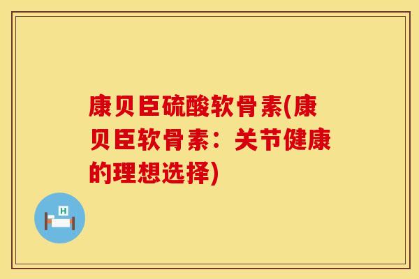 康贝臣硫酸软骨素(康贝臣软骨素：关节健康的理想选择)