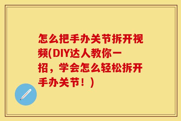 怎么把手办关节拆开视频(DIY达人教你一招，学会怎么轻松拆开手办关节！)