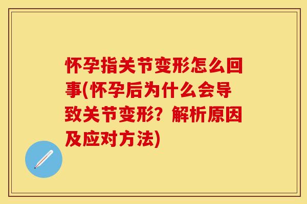 怀孕指关节变形怎么回事(怀孕后为什么会导致关节变形？解析原因及应对方法)