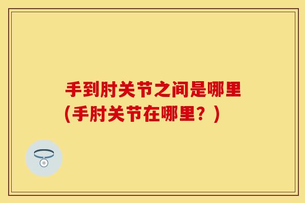 手到肘关节之间是哪里(手肘关节在哪里？)