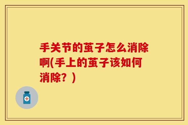 手关节的茧子怎么消除啊(手上的茧子该如何消除？)