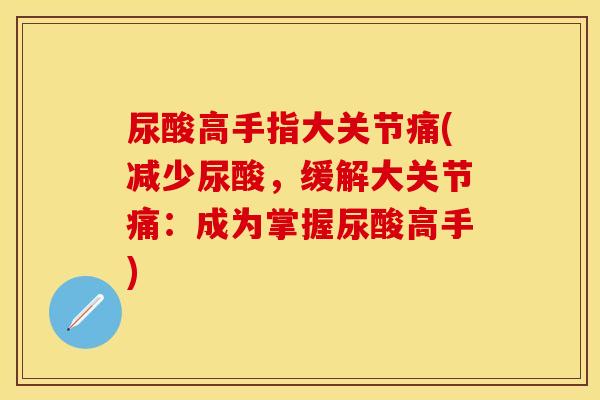 尿酸高手指大关节痛(减少尿酸，缓解大关节痛：成为掌握尿酸高手)