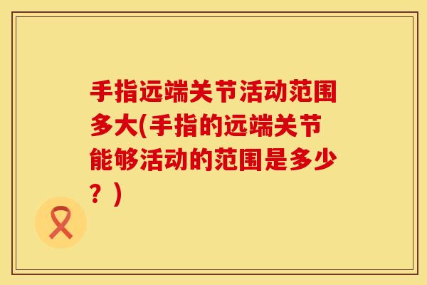 手指远端关节活动范围多大(手指的远端关节能够活动的范围是多少？)