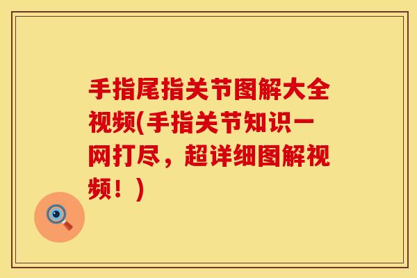 手指尾指关节图解大全视频(手指关节知识一网打尽，超详细图解视频！)