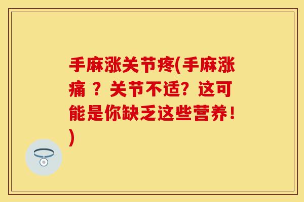 手麻涨关节疼(手麻涨痛 ?关节不适?这可能是你缺乏这些营养!) 手麻涨关节疼(手麻涨痛 ?关节不适?这可能是你缺乏这些营养!)